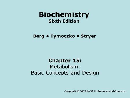 Chapter 15: Metabolism: Basic Concepts and Design Copyright © 2007 by W. H. Freeman and Company Berg Tymoczko Stryer Biochemistry Sixth Edition.