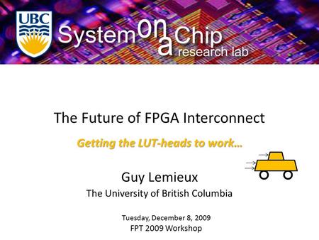 The Future of FPGA Interconnect Guy Lemieux The University of British Columbia Tuesday, December 8, 2009 FPT 2009 Workshop Getting the LUT-heads to work…