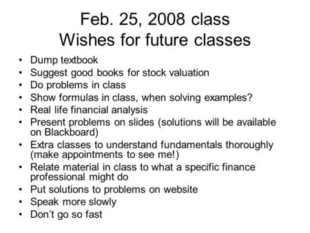 Feb. 25, 2008 class Wishes for future classes Dump textbook Suggest good books for stock valuation Do problems in class Show formulas in class, when solving.