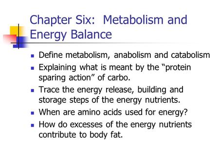 Chapter Six: Metabolism and Energy Balance Define metabolism, anabolism and catabolism Explaining what is meant by the “protein sparing action” of carbo.