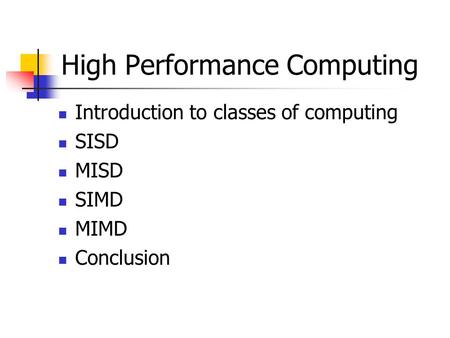 High Performance Computing Introduction to classes of computing SISD MISD SIMD MIMD Conclusion.