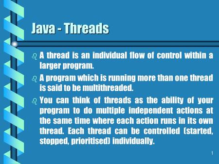1 Java - Threads b b A thread is an individual flow of control within a larger program. b b A program which is running more than one thread is said to.