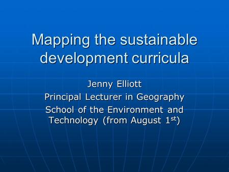 Mapping the sustainable development curricula Jenny Elliott Principal Lecturer in Geography School of the Environment and Technology (from August 1 st.