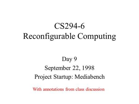 CS294-6 Reconfigurable Computing Day 9 September 22, 1998 Project Startup: Mediabench With annotations from class discussion.