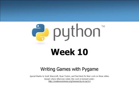 Week 10 Writing Games with Pygame Special thanks to Scott Shawcroft, Ryan Tucker, and Paul Beck for their work on these slides. Except where otherwise.
