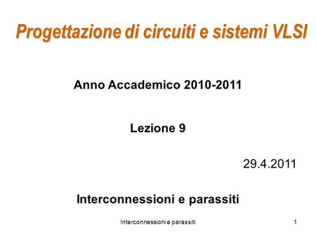 Interconnessioni e parassiti1 Progettazione di circuiti e sistemi VLSI Anno Accademico 2010-2011 Lezione 9 29.4.2011 Interconnessioni e parassiti.