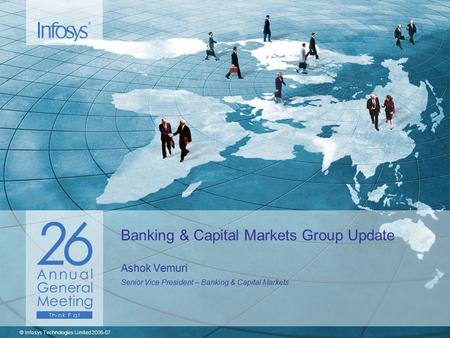 © Infosys Technologies Limited 2006-07 Banking & Capital Markets Group Update Ashok Vemuri Senior Vice President – Banking & Capital Markets.