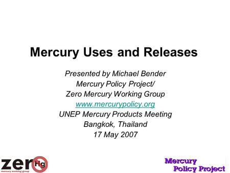 Mercury Uses and Releases Presented by Michael Bender Mercury Policy Project/ Zero Mercury Working Group www.mercurypolicy.org UNEP Mercury Products Meeting.