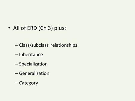 All of ERD (Ch 3) plus: – Class/subclass relationships – Inheritance – Specialization – Generalization – Category.