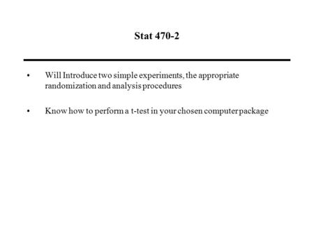 Stat 470-2 Will Introduce two simple experiments, the appropriate randomization and analysis procedures Know how to perform a t-test in your chosen computer.