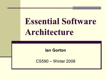 Essential Software Architecture Ian Gorton CS590 – Winter 2008.