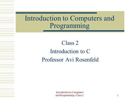 Introduction to Computers and Programming - Class 2 1 Introduction to Computers and Programming Class 2 Introduction to C Professor Avi Rosenfeld.