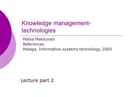 Knowledge management- technologies Lecture part 2 Pekka Makkonen References Malaga, Information systems technology, 2005.