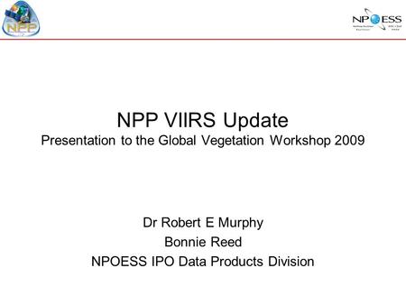 1 NPP VIIRS Update Presentation to the Global Vegetation Workshop 2009 Dr Robert E Murphy Bonnie Reed NPOESS IPO Data Products Division.