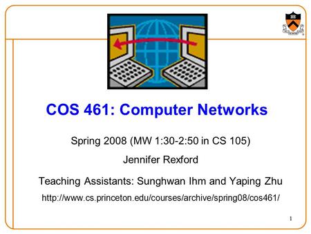 1 COS 461: Computer Networks Spring 2008 (MW 1:30-2:50 in CS 105) Jennifer Rexford Teaching Assistants: Sunghwan Ihm and Yaping Zhu