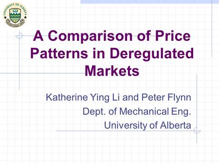 A Comparison of Price Patterns in Deregulated Markets Katherine Ying Li and Peter Flynn Dept. of Mechanical Eng. University of Alberta.