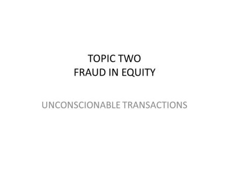TOPIC TWO FRAUD IN EQUITY UNCONSCIONABLE TRANSACTIONS.