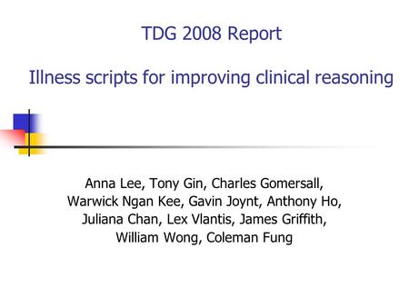 TDG 2008 Report Illness scripts for improving clinical reasoning Anna Lee, Tony Gin, Charles Gomersall, Warwick Ngan Kee, Gavin Joynt, Anthony Ho, Juliana.
