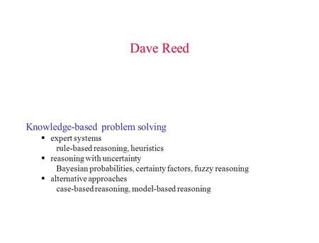 Dave Reed Knowledge-based problem solving  expert systems rule-based reasoning, heuristics  reasoning with uncertainty Bayesian probabilities, certainty.