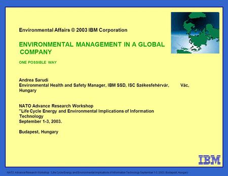Environmental Affairs © 2003 IBM Corporation ENVIRONMENTAL MANAGEMENT IN A GLOBAL COMPANY ONE POSSIBLE WAY Andrea Sarudi Environmental Health and Safety.
