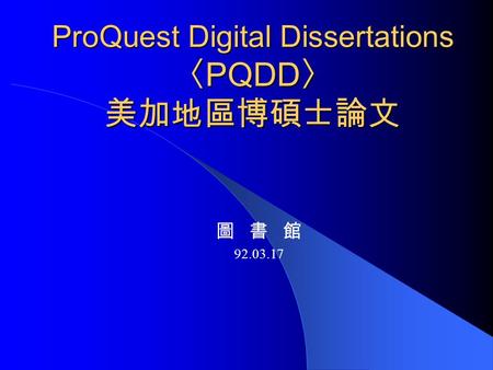 ProQuest Digital Dissertations 〈 PQDD 〉 美加地區博碩士論文 圖 書 館 92.03.17.