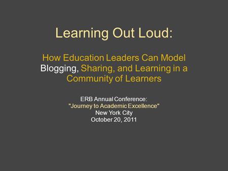 Learning Out Loud: How Education Leaders Can Model Blogging, Sharing, and Learning in a Community of Learners ERB Annual Conference: Journey to Academic.