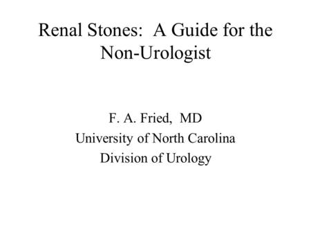 Renal Stones: A Guide for the Non-Urologist F. A. Fried, MD University of North Carolina Division of Urology.