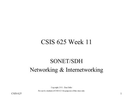 CSIS 6251 CSIS 625 Week 11 SONET/SDH Networking & Internetworking Copyright 2001 - Dan Oelke For use by students of CSIS 625 for purposes of this class.