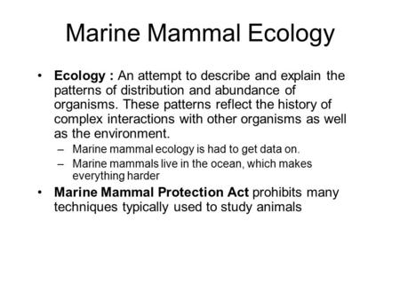 Marine Mammal Ecology Ecology : An attempt to describe and explain the patterns of distribution and abundance of organisms. These patterns reflect the.