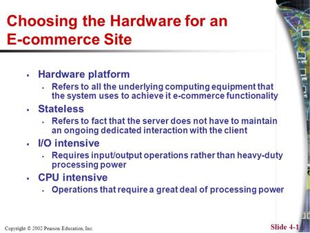 Copyright © 2002 Pearson Education, Inc. Slide 4-1 Choosing the Hardware for an E-commerce Site  Hardware platform  Refers to all the underlying computing.