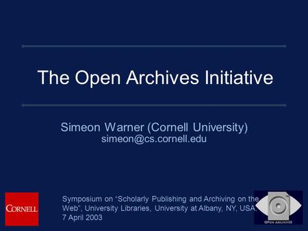 The Open Archives Initiative Simeon Warner (Cornell University) Symposium on “Scholarly Publishing and Archiving on the Web”, University.