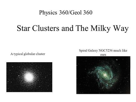 Star Clusters and The Milky Way Physics 360/Geol 360 Spiral Galaxy NGC5236 much like ours A typical globular cluster.