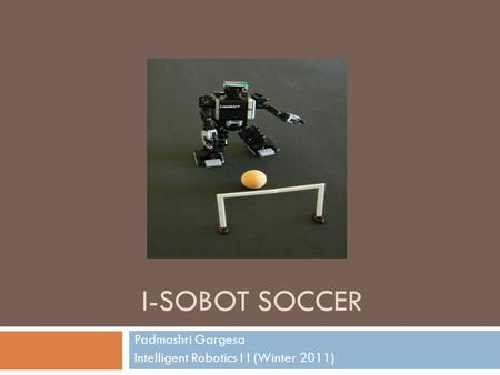 I-SOBOT SOCCER Padmashri Gargesa Intelligent Robotics I I (Winter 2011)