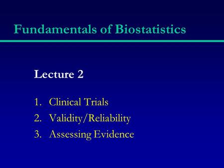 Fundamentals of Biostatistics Lecture 2 1.Clinical Trials 2.Validity/Reliability 3.Assessing Evidence.