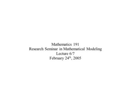 Mathematics 191 Research Seminar in Mathematical Modeling Lecture 6/7 February 24 th, 2005.