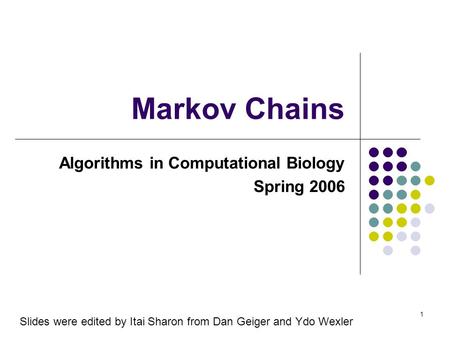1 Markov Chains Algorithms in Computational Biology Spring 2006 Slides were edited by Itai Sharon from Dan Geiger and Ydo Wexler.