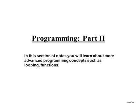 James Tam Programming: Part II In this section of notes you will learn about more advanced programming concepts such as looping, functions.