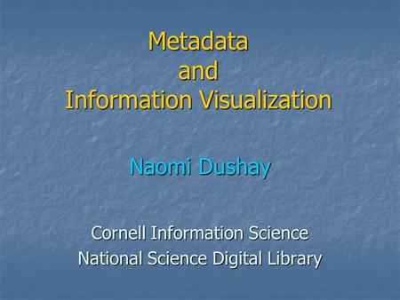 Metadata and Information Visualization Naomi Dushay Cornell Information Science National Science Digital Library.