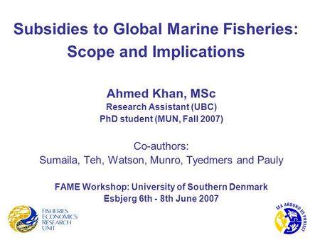 Subsidies to Global Marine Fisheries: Scope and Implications Ahmed Khan, MSc Research Assistant (UBC) PhD student (MUN, Fall 2007) Co-authors: Sumaila,