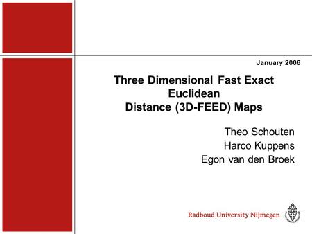 Three Dimensional Fast Exact Euclidean Distance (3D-FEED) Maps January 2006 Theo Schouten Harco Kuppens Egon van den Broek.