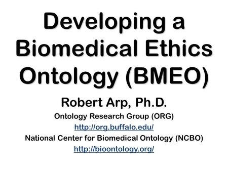 Developing a Biomedical Ethics Ontology (BMEO) Robert Arp, Ph.D. Ontology Research Group (ORG)  National Center for Biomedical Ontology.
