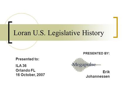 Loran U.S. Legislative History PRESENTED BY: Erik Johannessen Presented to: ILA 36 Orlando FL 16 October, 2007.