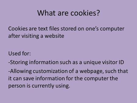 What are cookies? Cookies are text files stored on one’s computer after visiting a website Used for: -Storing information such as a unique visitor ID -Allowing.