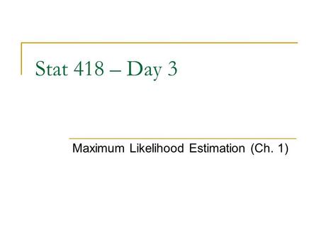 Stat 418 – Day 3 Maximum Likelihood Estimation (Ch. 1)