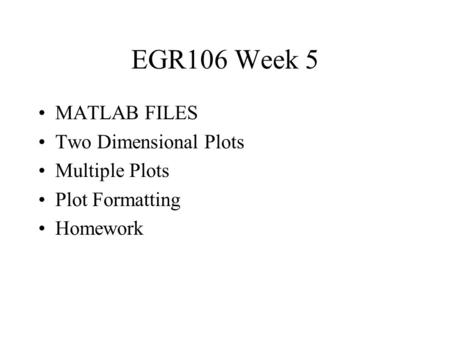 EGR106 Week 5 MATLAB FILES Two Dimensional Plots Multiple Plots Plot Formatting Homework.