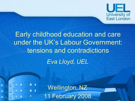 Early childhood education and care under the UK’s Labour Government: tensions and contradictions Eva Lloyd, UEL Wellington, NZ 11 February 2008.