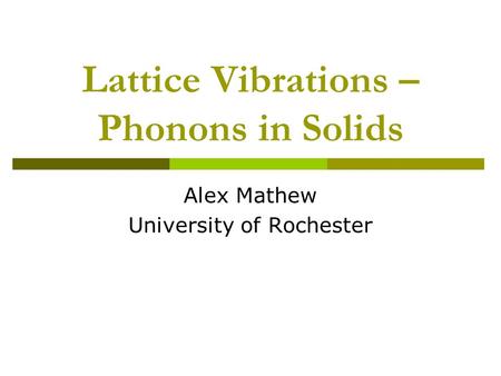 Lattice Vibrations – Phonons in Solids Alex Mathew University of Rochester.