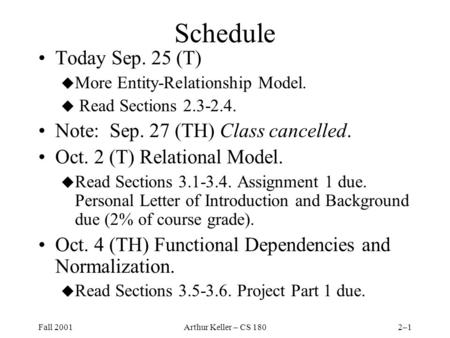 Fall 2001Arthur Keller – CS 1802–1 Schedule Today Sep. 25 (T) u More Entity-Relationship Model. u Read Sections 2.3-2.4. Note: Sep. 27 (TH) Class cancelled.