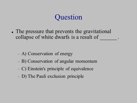 Question The pressure that prevents the gravitational collapse of white dwarfs is a result of ______.  A) Conservation of energy  B) Conservation of.