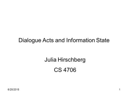 6/25/20151 Dialogue Acts and Information State Julia Hirschberg CS 4706.